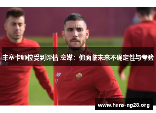 丰塞卡帅位受到评估 意媒：他面临未来不确定性与考验