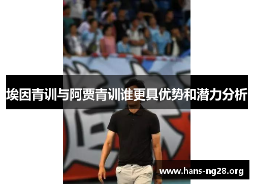 埃因青训与阿贾青训谁更具优势和潜力分析 埃因青训与阿贾青训谁更具优势和潜力分析